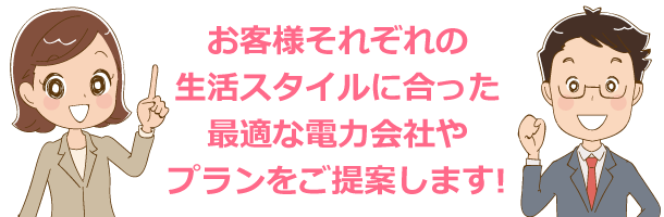 お客様それぞれの生活スタイルに合った最適な電力会社やプランをご提案します!